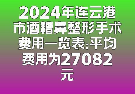2024年连云港市酒糟鼻整形手术费用一览表：平均费用为27082元