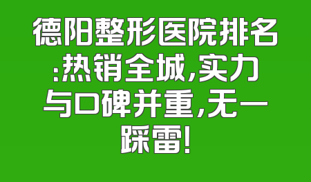 德阳整形医院排名：热销全城，实力与口碑并重，无一踩雷！