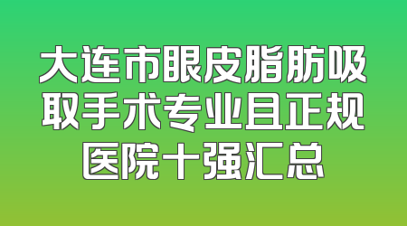 大连市眼皮脂肪吸取手术专业且正规医院十强汇总