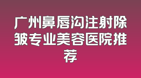 广州鼻唇沟注射除皱专业美容医院推荐
