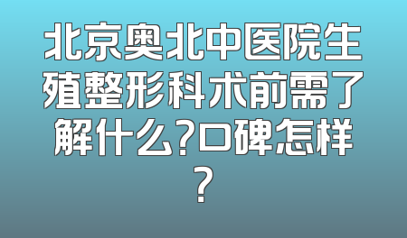 北京奥北中医院生殖整形科术前需了解什么？口碑怎样？