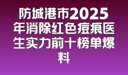 防城港市2025年消除红色痘痕医生实力前十榜单爆料