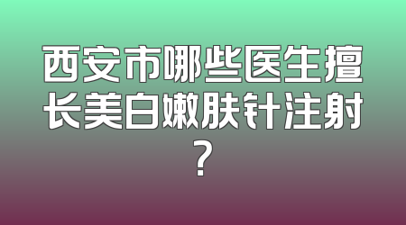 西安市哪些医生擅长美白嫩肤针注射？