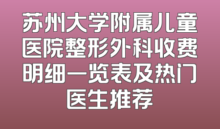 苏州大学附属儿童医院整形外科收费明细一览表及热门医生推荐