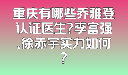 重庆有哪些乔雅登认证医生？李富强、徐赤宇实力如何？