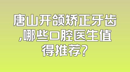 唐山开颌矫正牙齿，哪些口腔医生值得推荐？