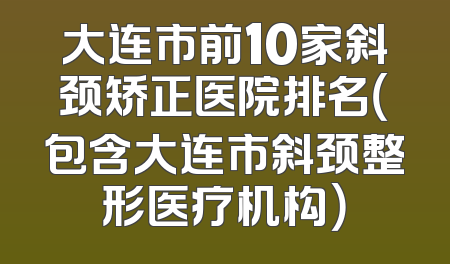 大连市前10家斜颈矫正医院排名（包含大连市斜颈整形医疗机构）