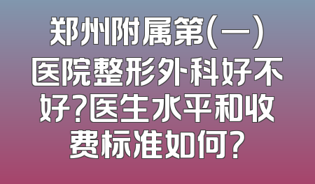 郑州附属第（一）医院整形外科好不好？医生水平和收费标准如何？