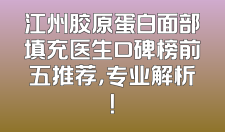 江州胶原蛋白面部填充医生口碑榜前五推荐，专业解析！