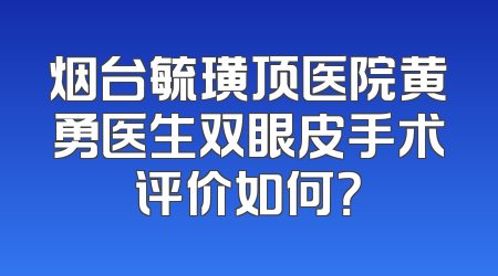 烟台毓璜顶医院黄勇医生双眼皮手术评价如何？