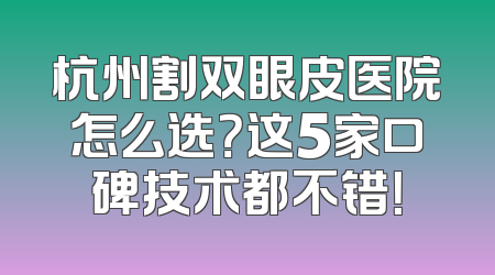杭州割双眼皮医院怎么选？这5家口碑技术都不错！
