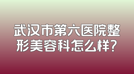 武汉市第六医院整形美容科怎么样？
