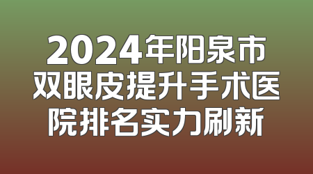 2024年阳泉市双眼皮提升手术医院排名实力刷新