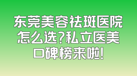 东莞美容祛斑医院怎么选？私立医美口碑榜来啦！