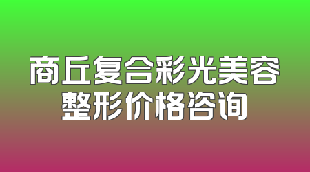 商丘复合彩光美容整形价格咨询