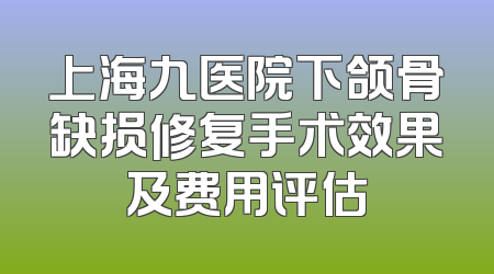 上海九医院下颌骨缺损修复手术效果及费用评估
