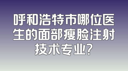 呼和浩特市哪位医生的面部瘦脸注射技术专业？