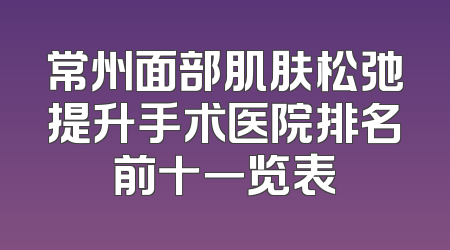 常州面部肌肤松弛提升手术医院排名前十一览表