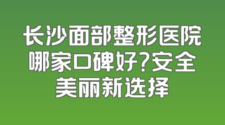 长沙面部整形医院哪家口碑好？安全美丽新选择