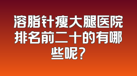 溶脂针瘦大腿医院排名前二十的有哪些呢？