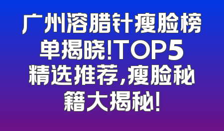 广州溶腊针瘦脸榜单揭晓！TOP5精选推荐，瘦脸秘籍大揭秘！