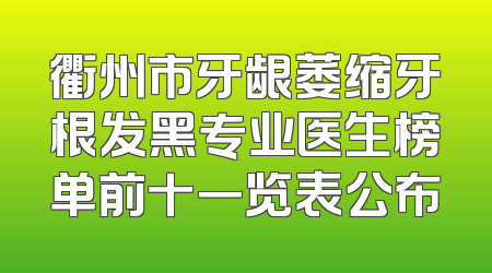 衢州市牙龈萎缩牙根发黑专业医生榜单前十一览表公布