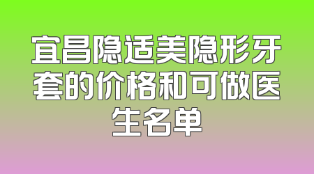 宜昌隐适美隐形牙套的价格和可做医生名单