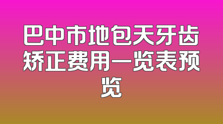 巴中市地包天牙齿矫正费用一览表预览