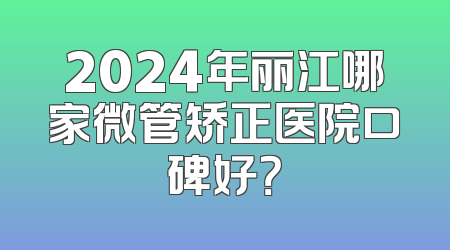 2024年丽江哪家微管矫正医院口碑好？