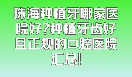 珠海种植牙哪家医院好？种植牙齿好且正规的口腔医院汇总！