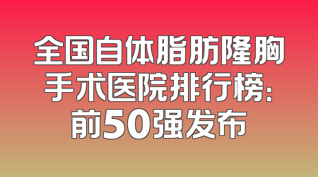 全国自体脂肪隆胸手术医院排行榜：前50强发布