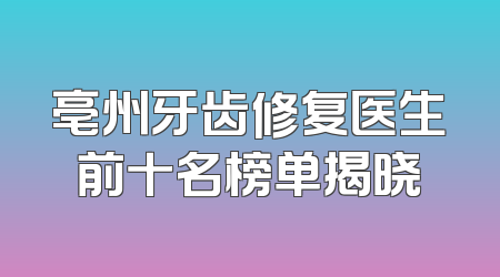 亳州牙齿修复医生前十名榜单揭晓