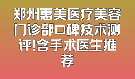 郑州惠美医疗美容门诊部口碑技术测评！含手术医生推荐