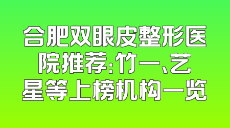 合肥双眼皮整形医院推荐：竹一、艺星等上榜机构一览