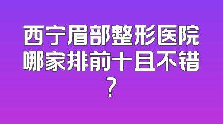 西宁眉部整形医院哪家排前十且不错？