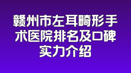 赣州市左耳畸形手术医院排名及口碑实力介绍