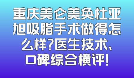 重庆美仑美奂杜亚旭吸脂手术做得怎么样？医生技术、口碑综合横评！