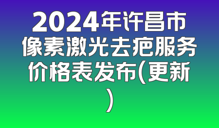 2024年许昌市像素激光去疤服务价格表发布(更新)