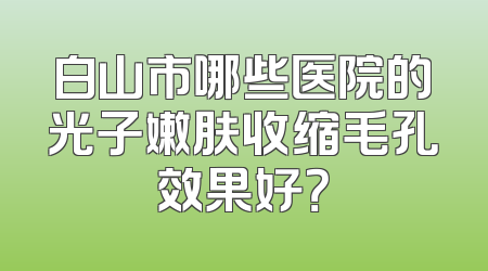 白山市哪些医院的光子嫩肤收缩毛孔效果好？