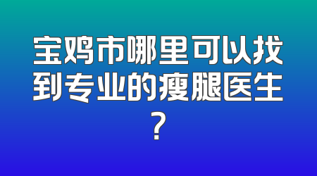 宝鸡市哪里可以找到专业的瘦腿医生？
