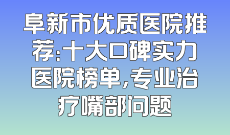 阜新市优质医院推荐：十大口碑实力医院榜单，专业治疗嘴部问题