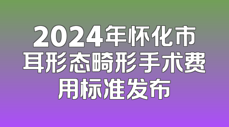 2024年怀化市耳形态畸形手术费用标准发布