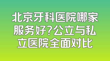 北京牙科医院哪家服务好？公立与私立医院全面对比