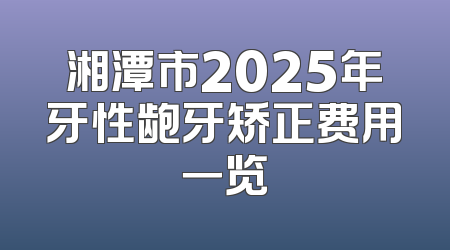 湘潭市2025年牙性龅牙矫正费用一览