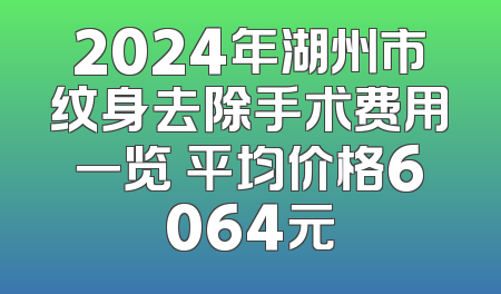 2024年湖州市纹身去除手术费用一览 平均价格6064元