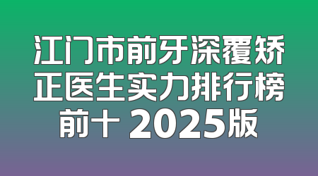 江门市前牙深覆矫正医生实力排行榜前十 2025版