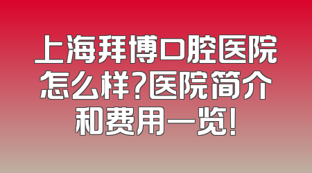 上海拜博口腔医院怎么样？医院简介和费用一览！