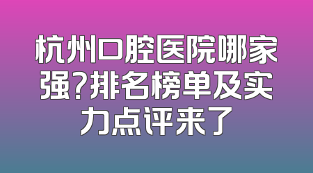 杭州口腔医院哪家强？排名榜单及实力点评来了