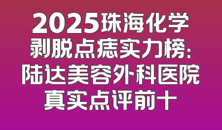 2025珠海化学剥脱点痣实力榜：陆达美容外科医院真实点评前十
