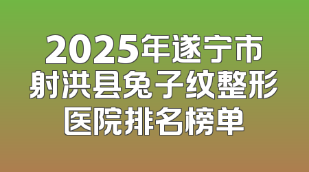 2025年遂宁市射洪县兔子纹整形医院排名榜单